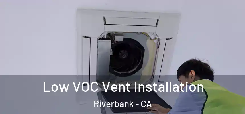  Low VOC Vent Installation Riverbank - CA